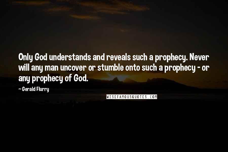 Gerald Flurry Quotes: Only God understands and reveals such a prophecy. Never will any man uncover or stumble onto such a prophecy - or any prophecy of God.