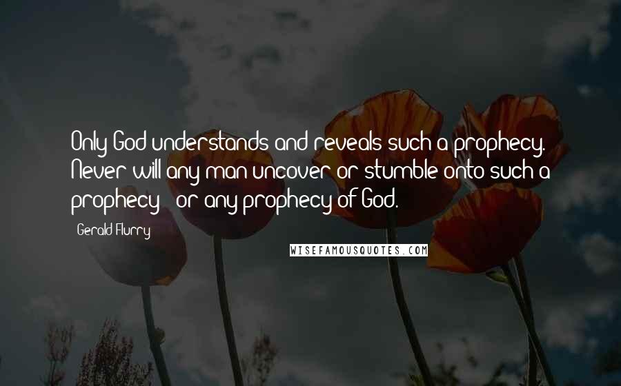 Gerald Flurry Quotes: Only God understands and reveals such a prophecy. Never will any man uncover or stumble onto such a prophecy - or any prophecy of God.