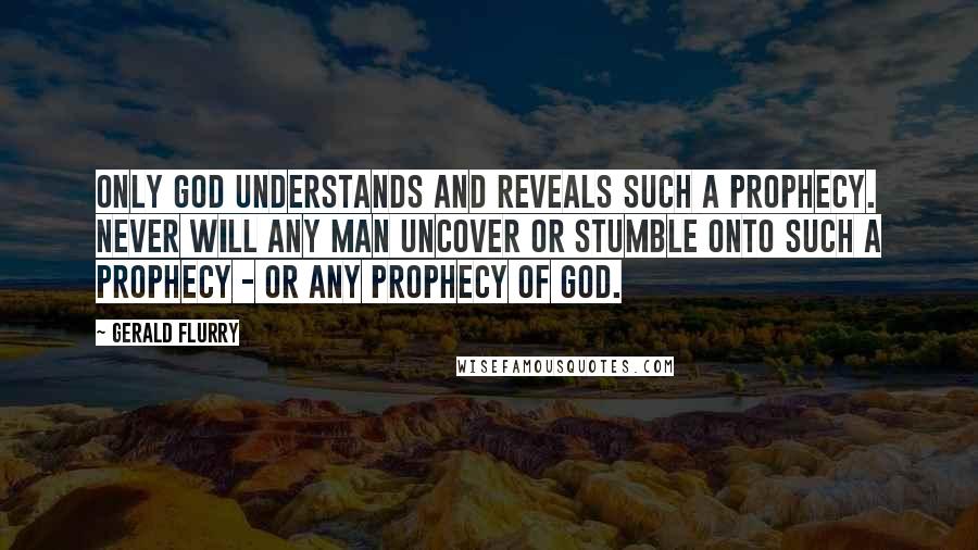 Gerald Flurry Quotes: Only God understands and reveals such a prophecy. Never will any man uncover or stumble onto such a prophecy - or any prophecy of God.