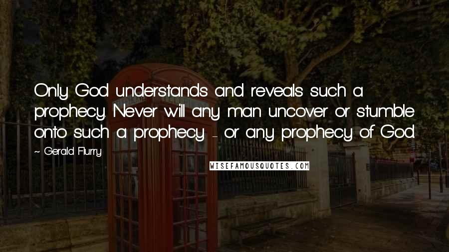 Gerald Flurry Quotes: Only God understands and reveals such a prophecy. Never will any man uncover or stumble onto such a prophecy - or any prophecy of God.