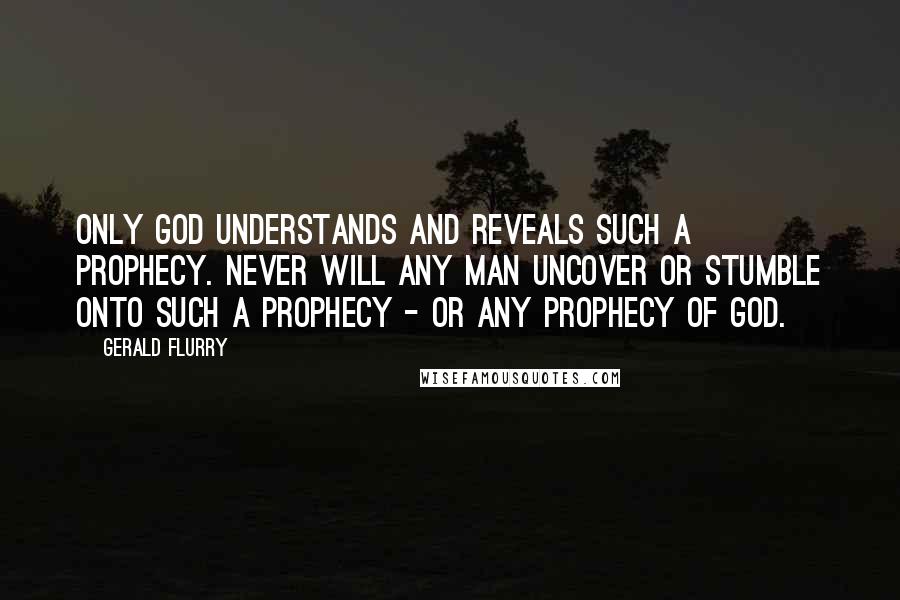 Gerald Flurry Quotes: Only God understands and reveals such a prophecy. Never will any man uncover or stumble onto such a prophecy - or any prophecy of God.