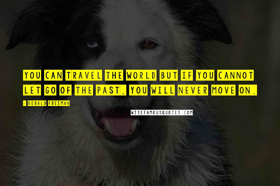 Gerald Freeman Quotes: You can travel the world but If you cannot let go of the past, you will never move on.