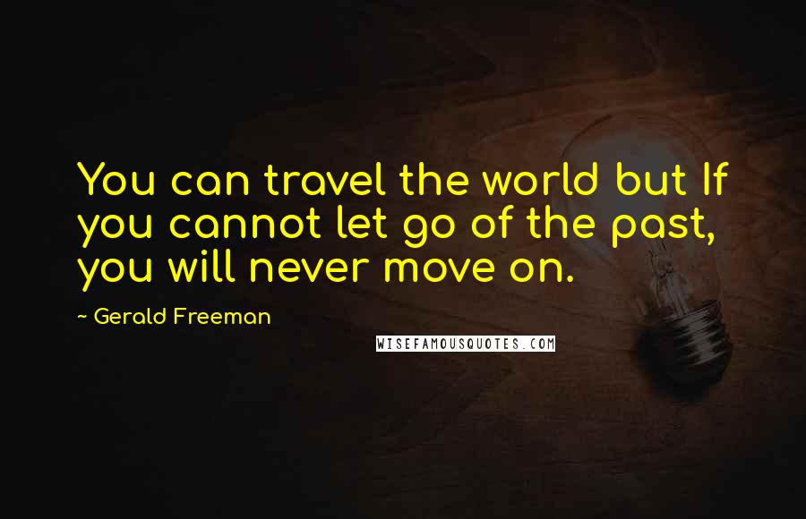 Gerald Freeman Quotes: You can travel the world but If you cannot let go of the past, you will never move on.