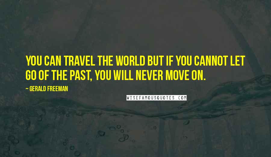 Gerald Freeman Quotes: You can travel the world but If you cannot let go of the past, you will never move on.