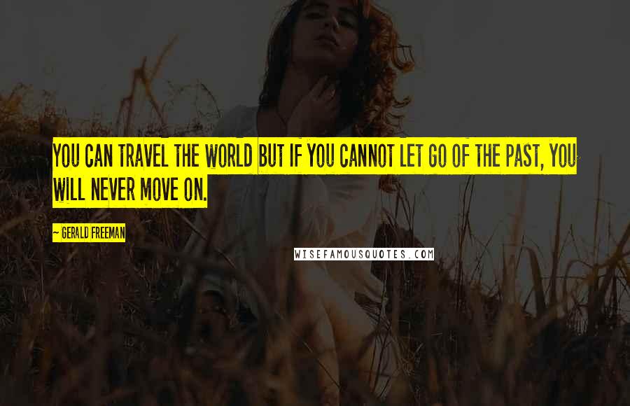 Gerald Freeman Quotes: You can travel the world but If you cannot let go of the past, you will never move on.