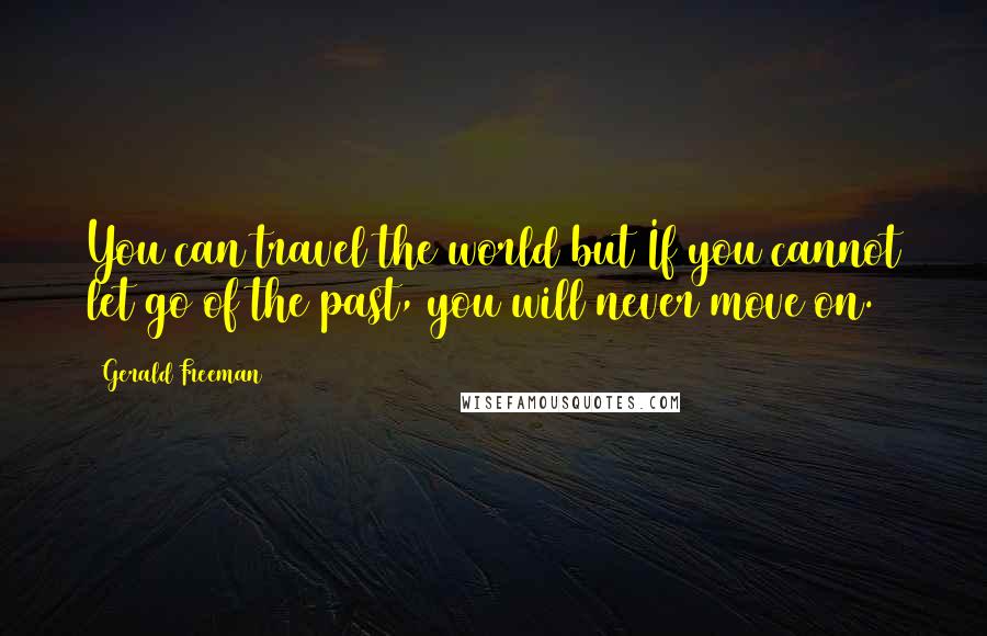 Gerald Freeman Quotes: You can travel the world but If you cannot let go of the past, you will never move on.