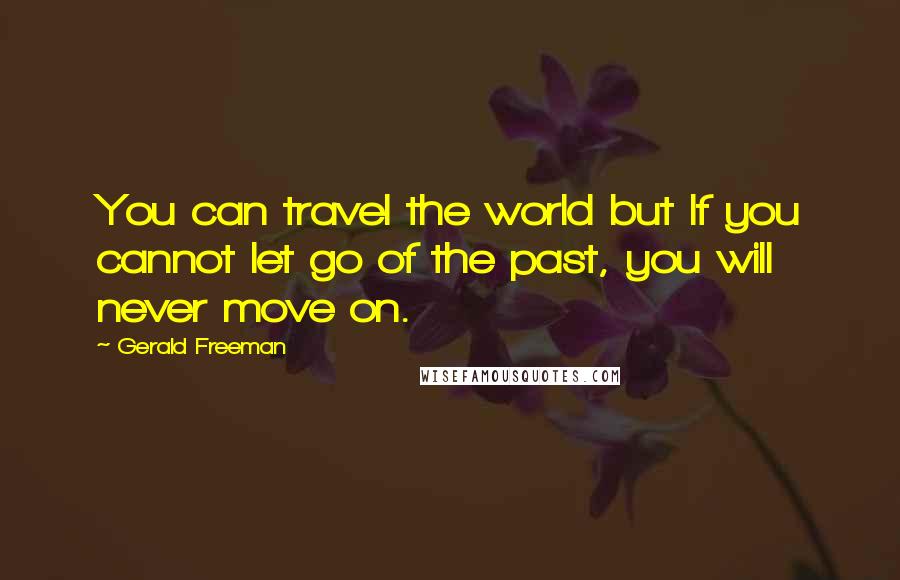 Gerald Freeman Quotes: You can travel the world but If you cannot let go of the past, you will never move on.