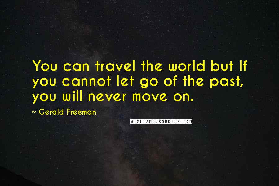 Gerald Freeman Quotes: You can travel the world but If you cannot let go of the past, you will never move on.