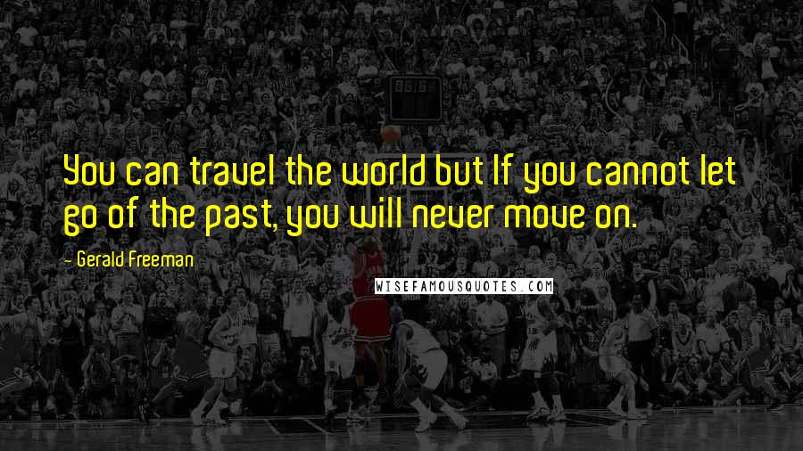 Gerald Freeman Quotes: You can travel the world but If you cannot let go of the past, you will never move on.