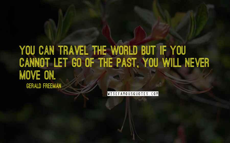 Gerald Freeman Quotes: You can travel the world but If you cannot let go of the past, you will never move on.