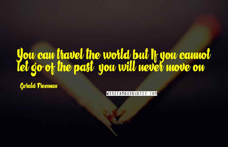 Gerald Freeman Quotes: You can travel the world but If you cannot let go of the past, you will never move on.