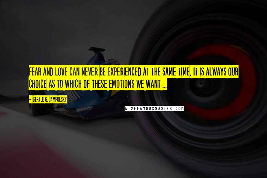 Gerald G. Jampolsky Quotes: Fear and love can never be experienced at the same time. It is always our choice as to which of these emotions we want ...