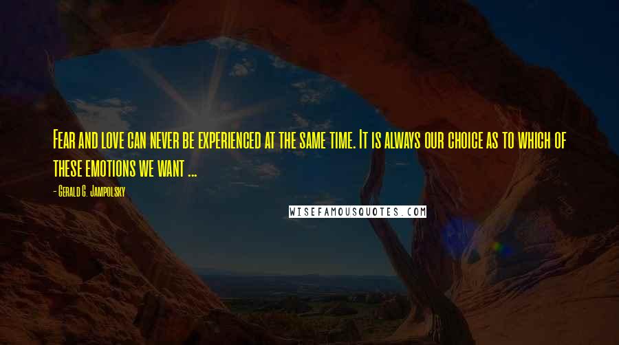 Gerald G. Jampolsky Quotes: Fear and love can never be experienced at the same time. It is always our choice as to which of these emotions we want ...
