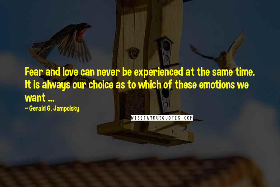 Gerald G. Jampolsky Quotes: Fear and love can never be experienced at the same time. It is always our choice as to which of these emotions we want ...