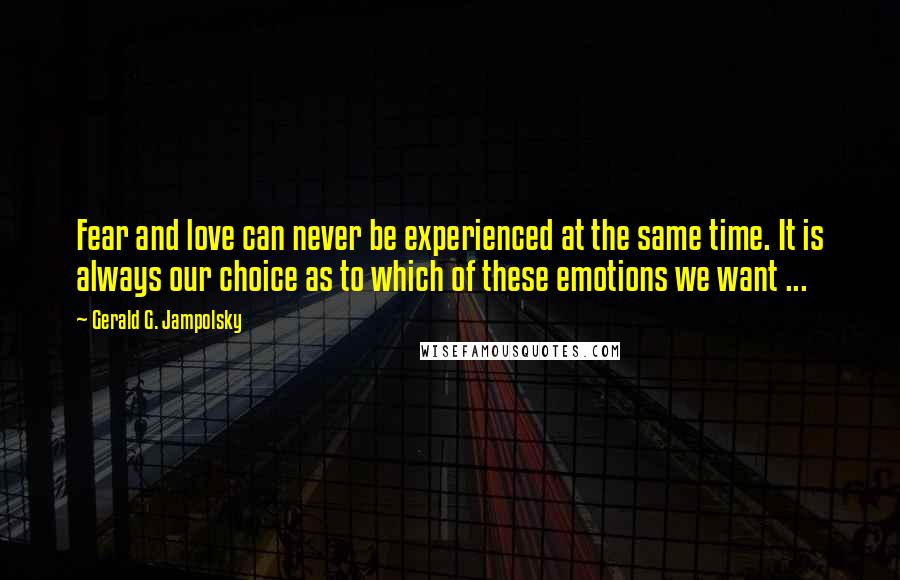 Gerald G. Jampolsky Quotes: Fear and love can never be experienced at the same time. It is always our choice as to which of these emotions we want ...
