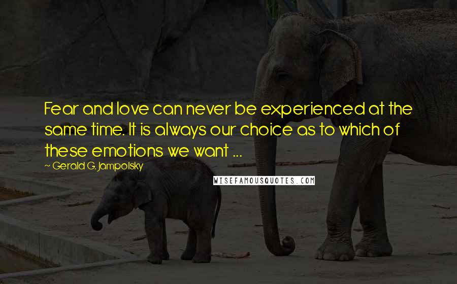 Gerald G. Jampolsky Quotes: Fear and love can never be experienced at the same time. It is always our choice as to which of these emotions we want ...