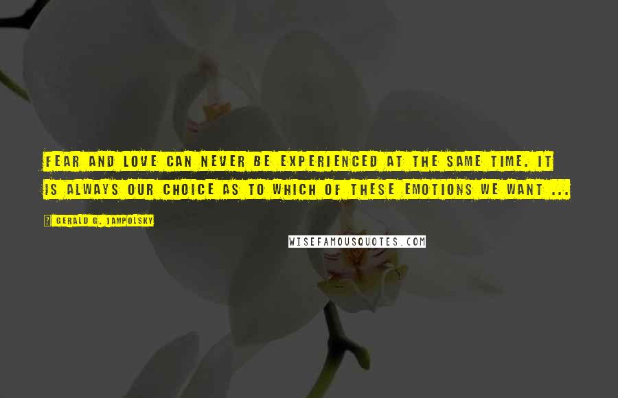 Gerald G. Jampolsky Quotes: Fear and love can never be experienced at the same time. It is always our choice as to which of these emotions we want ...