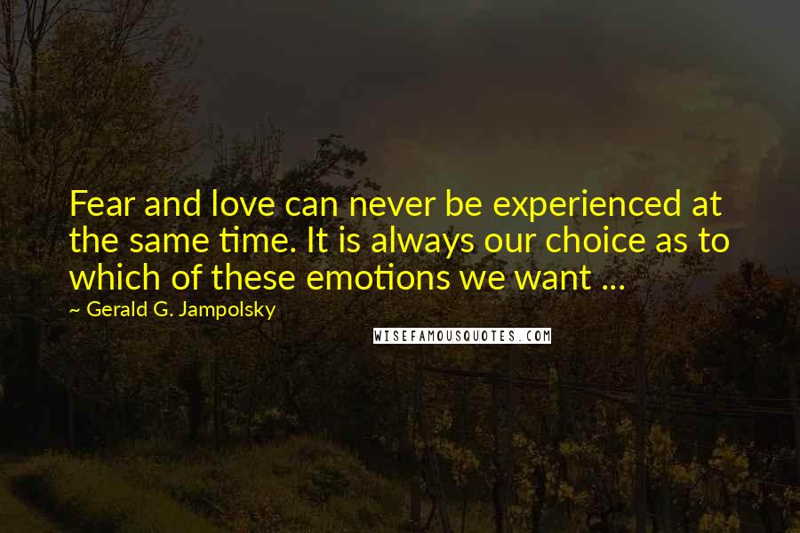 Gerald G. Jampolsky Quotes: Fear and love can never be experienced at the same time. It is always our choice as to which of these emotions we want ...