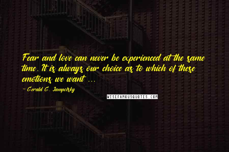 Gerald G. Jampolsky Quotes: Fear and love can never be experienced at the same time. It is always our choice as to which of these emotions we want ...