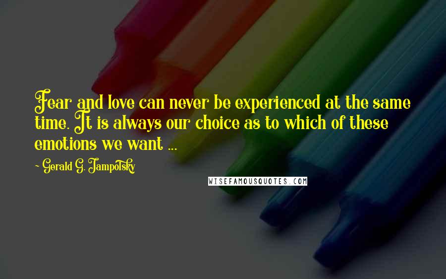 Gerald G. Jampolsky Quotes: Fear and love can never be experienced at the same time. It is always our choice as to which of these emotions we want ...