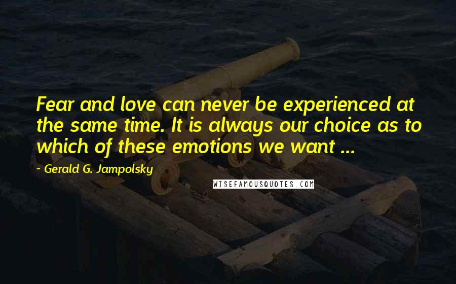 Gerald G. Jampolsky Quotes: Fear and love can never be experienced at the same time. It is always our choice as to which of these emotions we want ...
