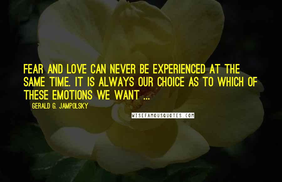 Gerald G. Jampolsky Quotes: Fear and love can never be experienced at the same time. It is always our choice as to which of these emotions we want ...