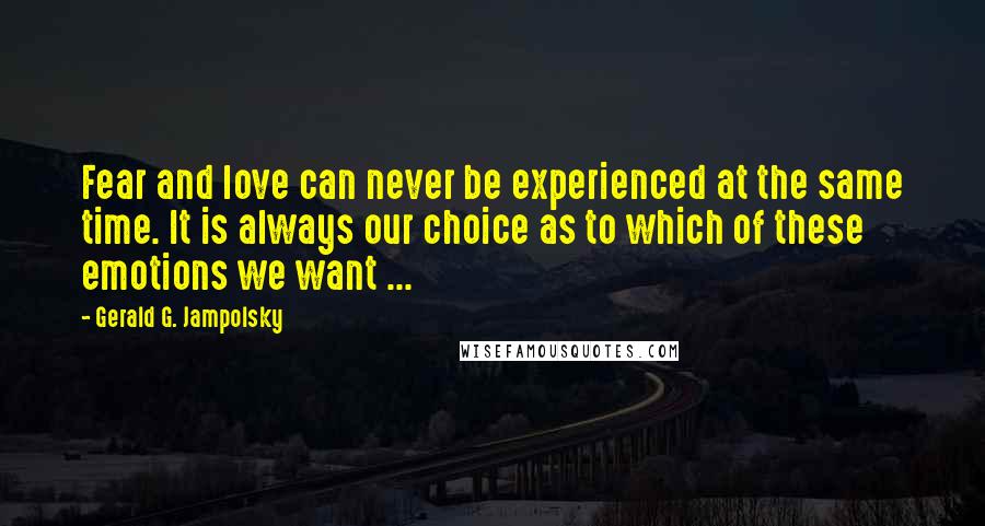 Gerald G. Jampolsky Quotes: Fear and love can never be experienced at the same time. It is always our choice as to which of these emotions we want ...