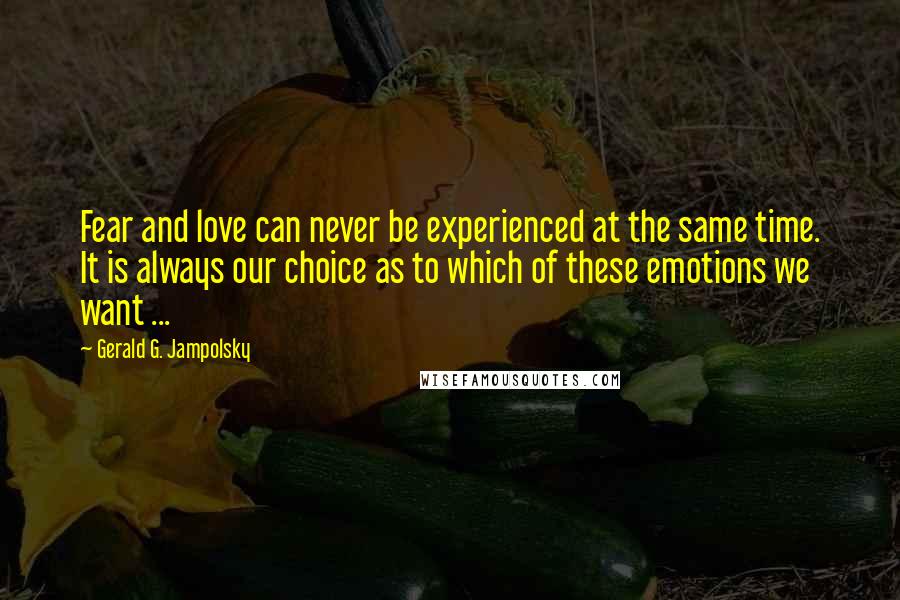 Gerald G. Jampolsky Quotes: Fear and love can never be experienced at the same time. It is always our choice as to which of these emotions we want ...