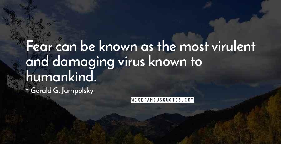 Gerald G. Jampolsky Quotes: Fear can be known as the most virulent and damaging virus known to humankind.