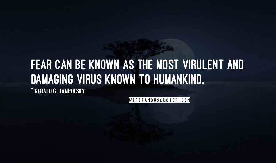 Gerald G. Jampolsky Quotes: Fear can be known as the most virulent and damaging virus known to humankind.