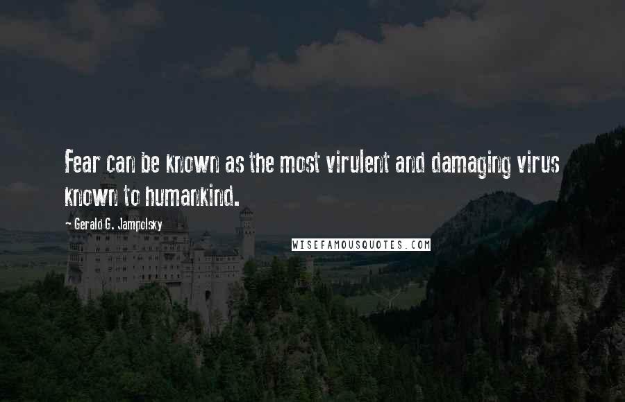 Gerald G. Jampolsky Quotes: Fear can be known as the most virulent and damaging virus known to humankind.