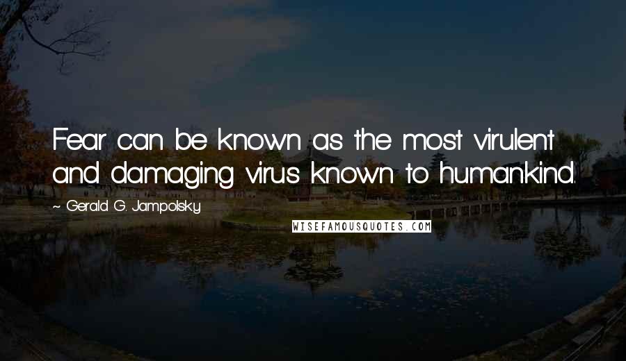 Gerald G. Jampolsky Quotes: Fear can be known as the most virulent and damaging virus known to humankind.