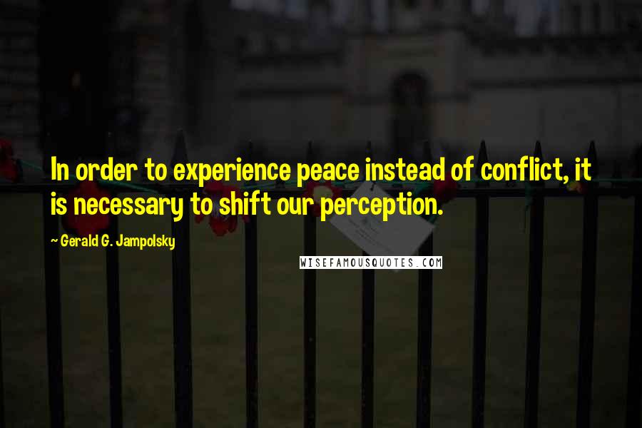 Gerald G. Jampolsky Quotes: In order to experience peace instead of conflict, it is necessary to shift our perception.