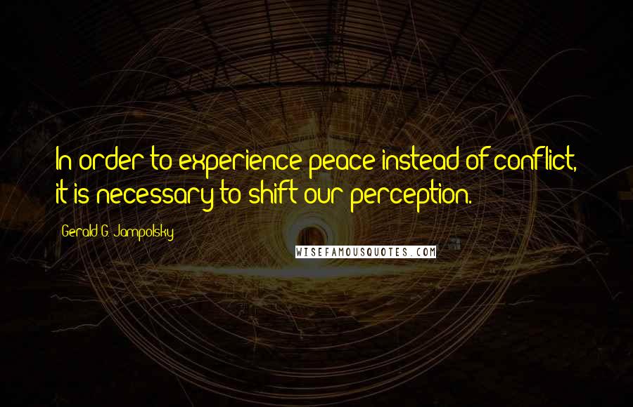 Gerald G. Jampolsky Quotes: In order to experience peace instead of conflict, it is necessary to shift our perception.