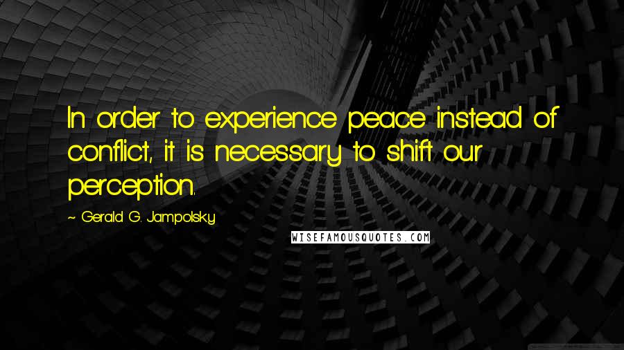Gerald G. Jampolsky Quotes: In order to experience peace instead of conflict, it is necessary to shift our perception.