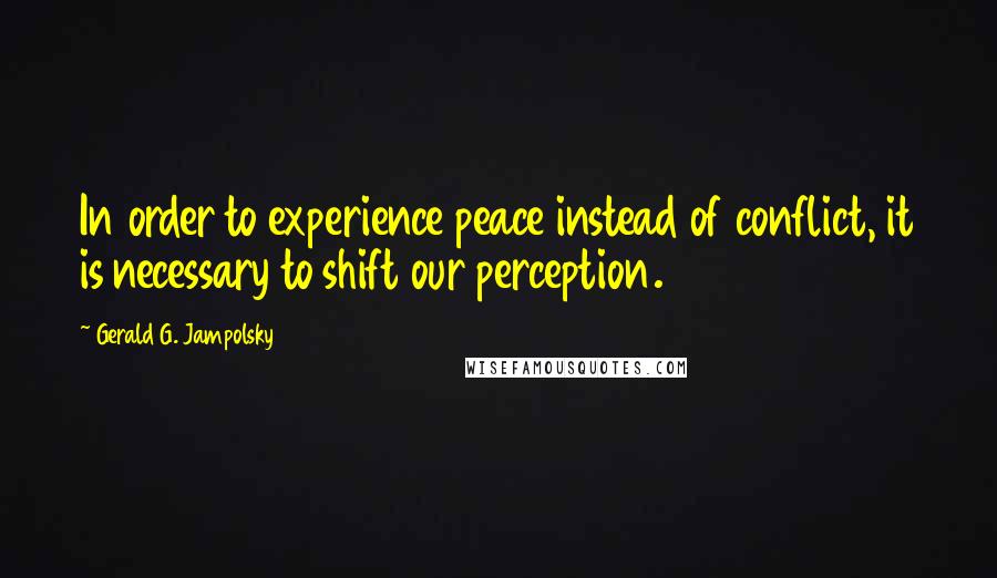 Gerald G. Jampolsky Quotes: In order to experience peace instead of conflict, it is necessary to shift our perception.