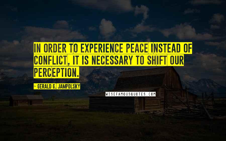 Gerald G. Jampolsky Quotes: In order to experience peace instead of conflict, it is necessary to shift our perception.