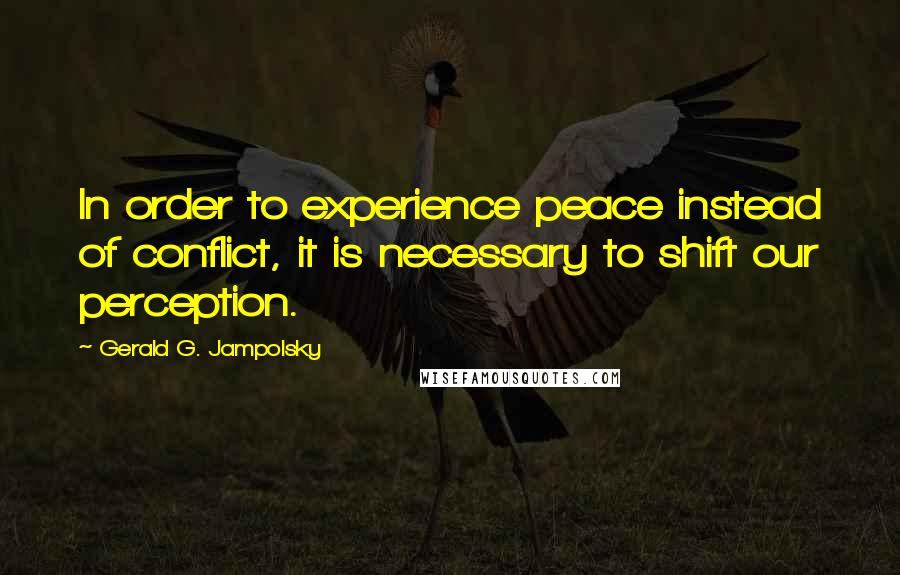 Gerald G. Jampolsky Quotes: In order to experience peace instead of conflict, it is necessary to shift our perception.