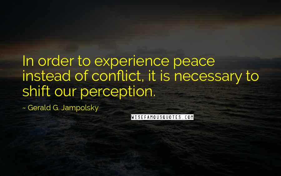 Gerald G. Jampolsky Quotes: In order to experience peace instead of conflict, it is necessary to shift our perception.