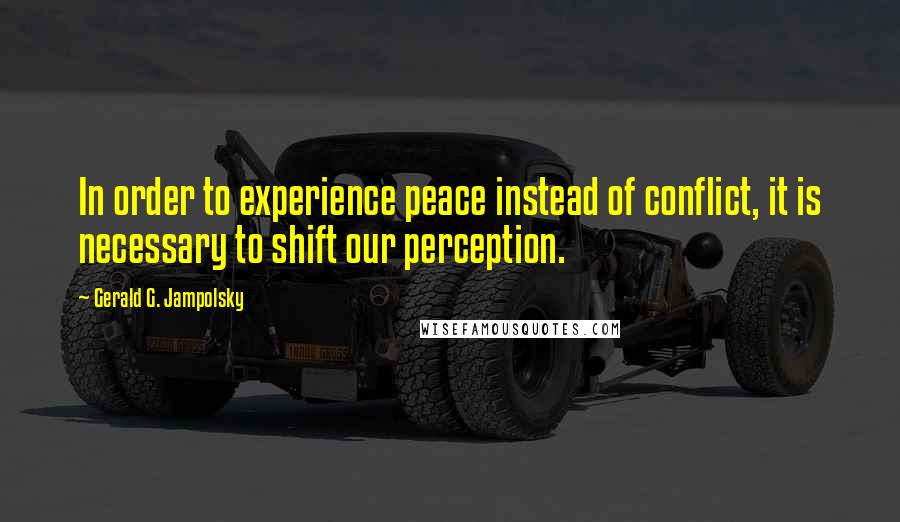 Gerald G. Jampolsky Quotes: In order to experience peace instead of conflict, it is necessary to shift our perception.