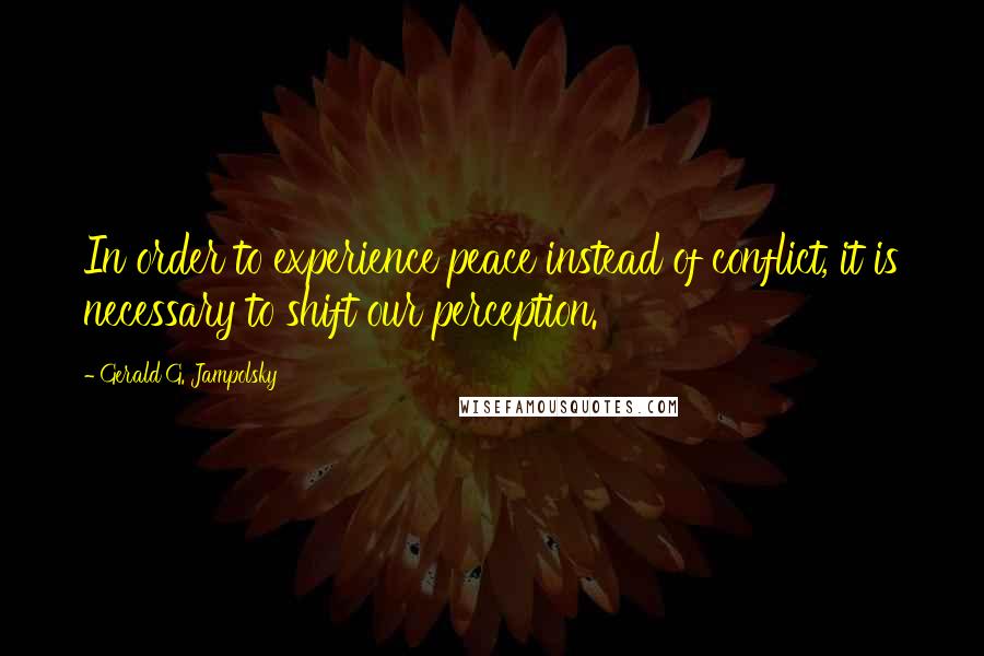 Gerald G. Jampolsky Quotes: In order to experience peace instead of conflict, it is necessary to shift our perception.