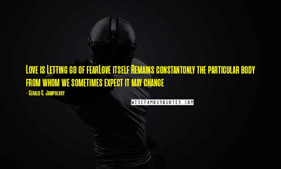 Gerald G. Jampolsky Quotes: Love is Letting go of fearLove itself Remains constantonly the particular body from whom we sometimes expect it may change