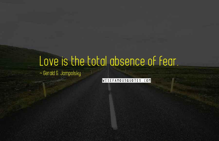 Gerald G. Jampolsky Quotes: Love is the total absence of fear.