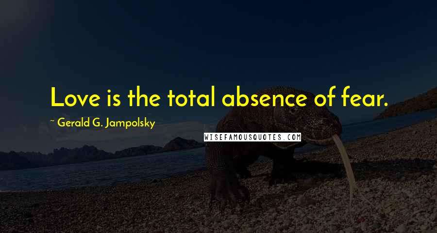 Gerald G. Jampolsky Quotes: Love is the total absence of fear.