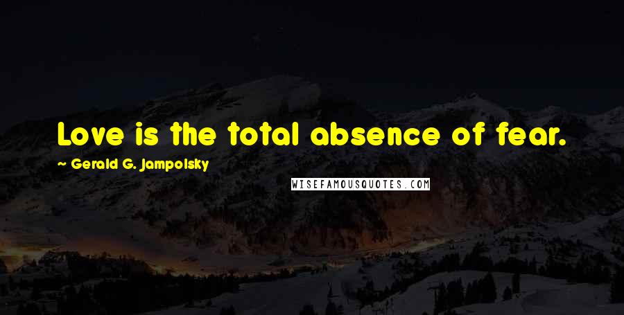 Gerald G. Jampolsky Quotes: Love is the total absence of fear.