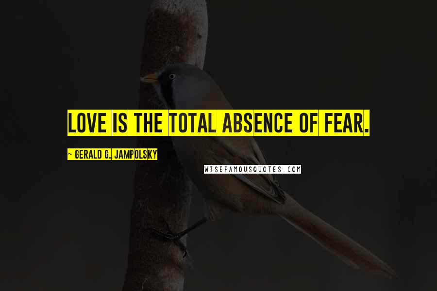 Gerald G. Jampolsky Quotes: Love is the total absence of fear.