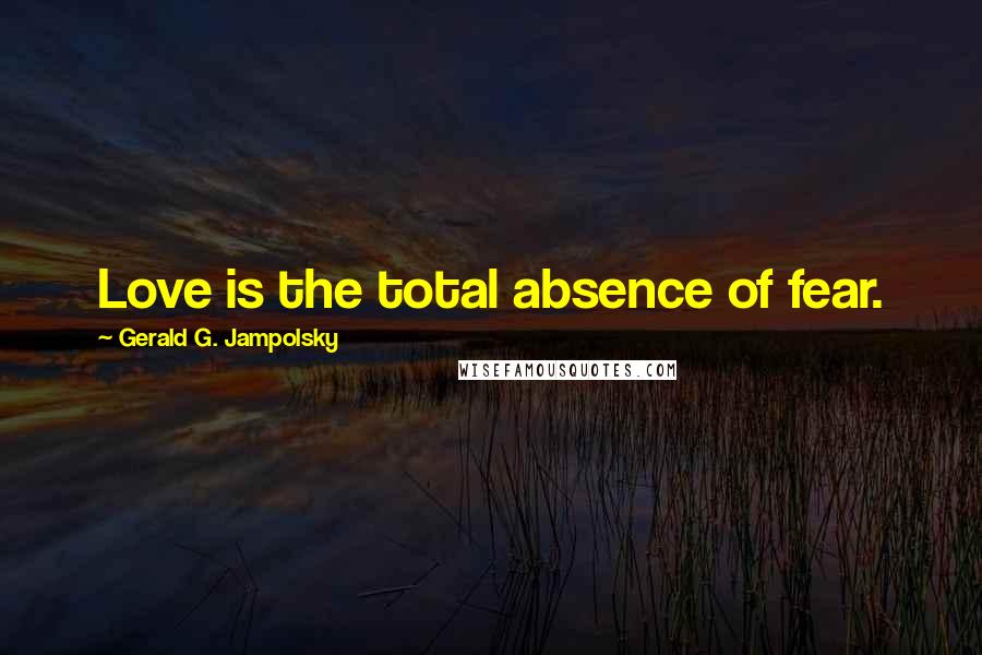 Gerald G. Jampolsky Quotes: Love is the total absence of fear.