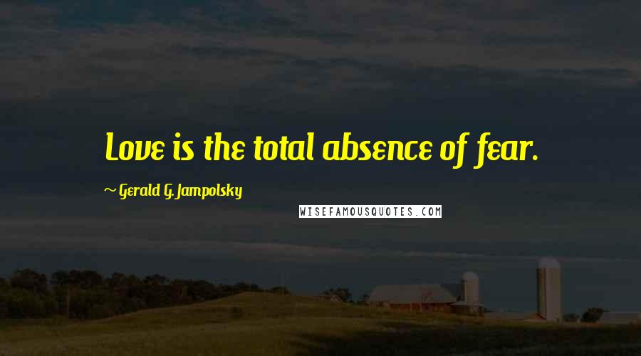 Gerald G. Jampolsky Quotes: Love is the total absence of fear.