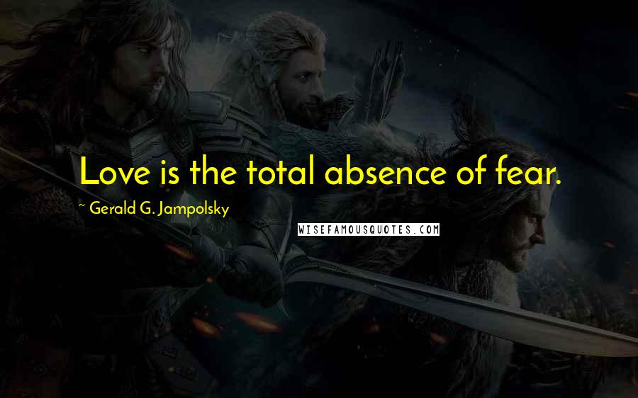 Gerald G. Jampolsky Quotes: Love is the total absence of fear.