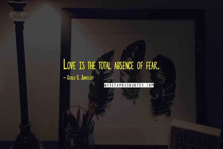 Gerald G. Jampolsky Quotes: Love is the total absence of fear.